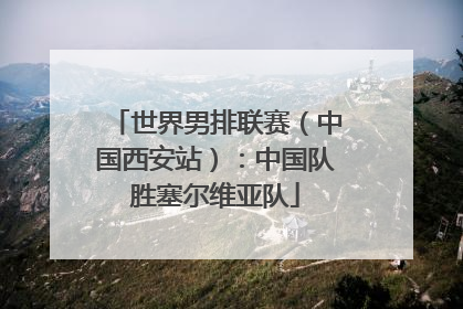 世界男排联赛（中国西安站）：中国队胜塞尔维亚队