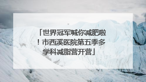 世界冠军喊你减肥啦！市西溪医院第五季多学科减脂营开营