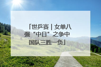 世乒赛｜女单八强“中日”之争中国队三胜一负