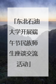 东北石油大学开展端午节民族师生座谈交流活动