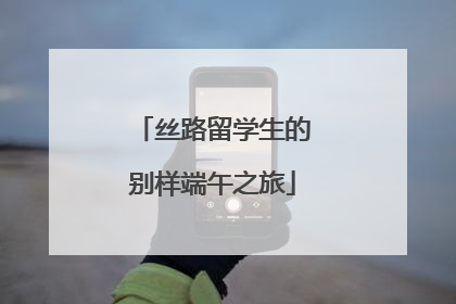 丝路留学生的别样端午之旅