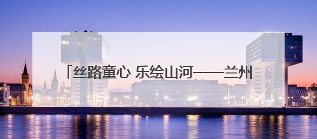 丝路童心 乐绘山河——兰州市少年儿童庆祝“六一”国际儿童节专场音乐会成功举办
