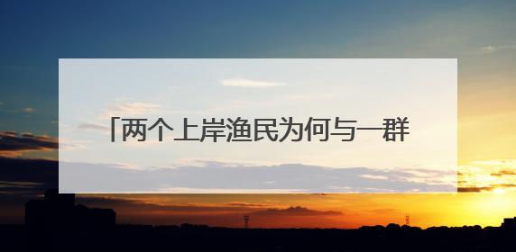 两个上岸渔民为何与一群“科学家”打得火热？