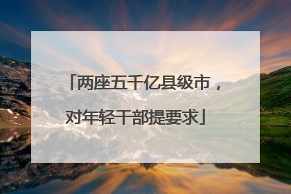 两座五千亿县级市，对年轻干部提要求