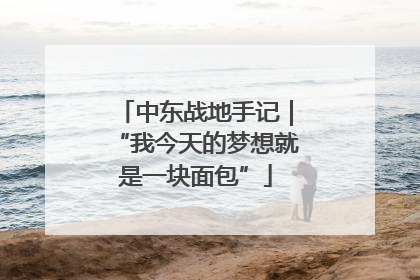 中东战地手记｜“我今天的梦想就是一块面包”