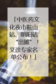 中医药文化夜市鞍山站、朝阳站“出摊”！义诊专家名单公布！