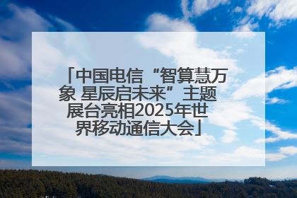 中国电信“智算慧万象 星辰启未来”主题展台亮相2025年世界移动通信大会