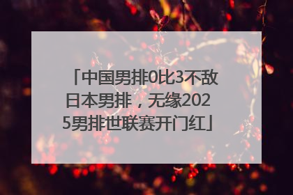 中国男排0比3不敌日本男排，无缘2025男排世联赛开门红