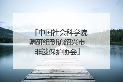 中国社会科学院调研组到访绍兴市非遗保护协会