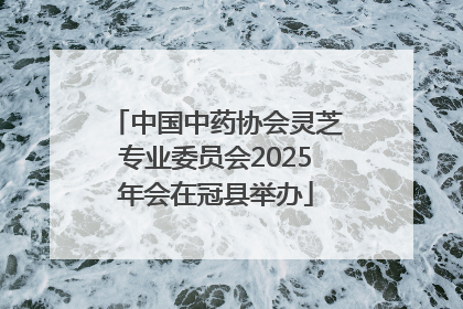 中国中药协会灵芝专业委员会2025年会在冠县举办