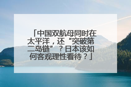 中国双航母同时在太平洋，还“突破第二岛链”？日本该如何客观理性看待？