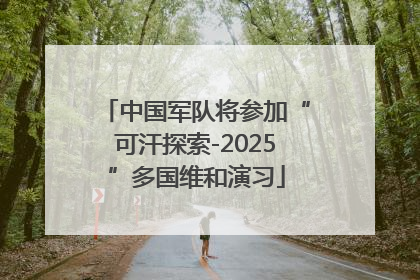 中国军队将参加“可汗探索-2025”多国维和演习