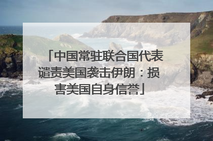 中国常驻联合国代表谴责美国袭击伊朗：损害美国自身信誉