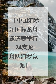 中国汨罗江国际龙舟邀请赛举行 24支龙舟队汨罗竞渡