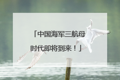 中国海军三航母时代即将到来！