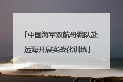 中国海军双航母编队赴远海开展实战化训练