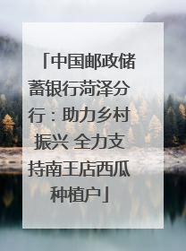 中国邮政储蓄银行菏泽分行：助力乡村振兴 全力支持南王店西瓜种植户