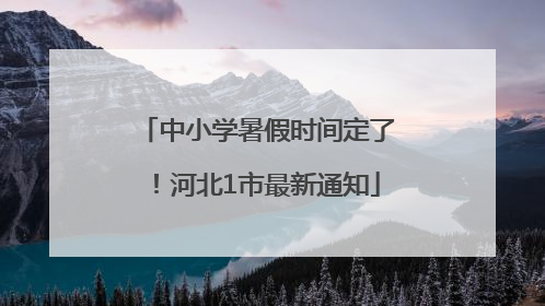 中小学暑假时间定了！河北1市最新通知