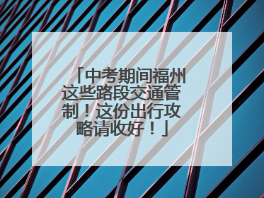 中考期间福州这些路段交通管制！这份出行攻略请收好！