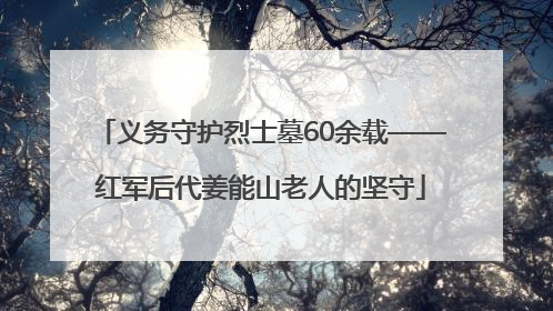 义务守护烈士墓60余载——红军后代姜能山老人的坚守