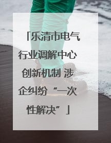 乐清市电气行业调解中心创新机制 涉企纠纷“一次性解决”