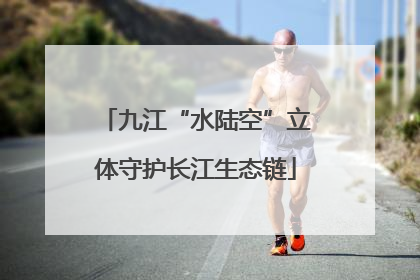 九江“水陆空”立体守护长江生态链