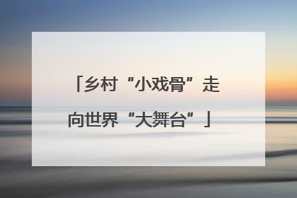 乡村“小戏骨”走向世界“大舞台”