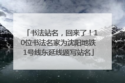 书法站名，回来了！10位书法名家为沈阳地铁1号线东延线题写站名