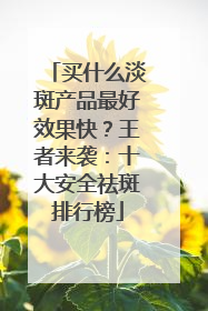 买什么淡斑产品最好效果快？王者来袭：十大安全祛斑排行榜