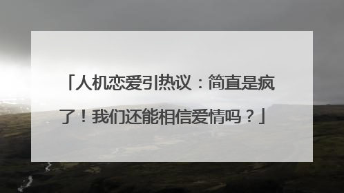 人机恋爱引热议：简直是疯了！我们还能相信爱情吗？
