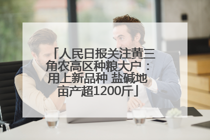 人民日报关注黄三角农高区种粮大户：用上新品种 盐碱地亩产超1200斤