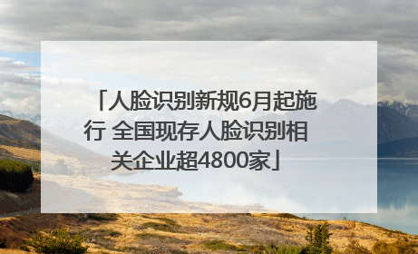 人脸识别新规6月起施行 全国现存人脸识别相关企业超4800家