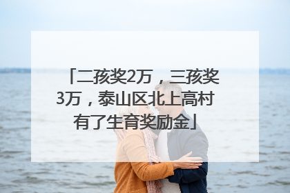 二孩奖2万，三孩奖3万，泰山区北上高村有了生育奖励金