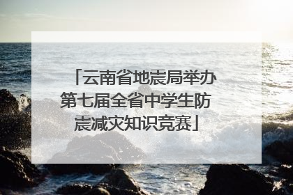 云南省地震局举办第七届全省中学生防震减灾知识竞赛