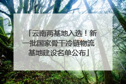 云南两基地入选！新一批国家骨干冷链物流基地建设名单公布