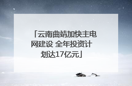 云南曲靖加快主电网建设 全年投资计划达17亿元