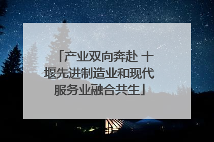 产业双向奔赴 十堰先进制造业和现代服务业融合共生