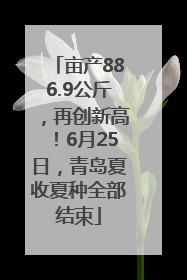 亩产886.9公斤，再创新高！6月25日，青岛夏收夏种全部结束