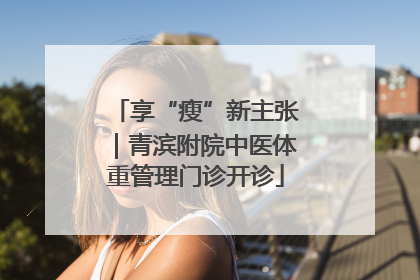 享“瘦”新主张｜青滨附院中医体重管理门诊开诊