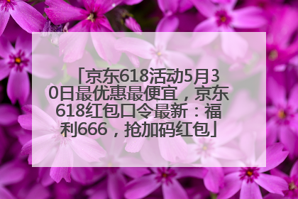 京东618活动5月30日最优惠最便宜，京东618红包口令最新：福利666，抢加码红包