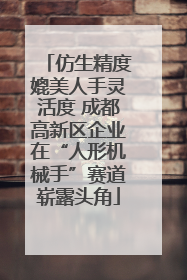 仿生精度媲美人手灵活度 成都高新区企业在“人形机械手”赛道崭露头角