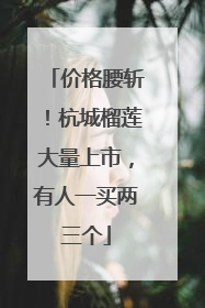 价格腰斩！杭城榴莲大量上市，有人一买两三个
