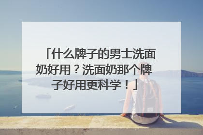 什么牌子的男士洗面奶好用？洗面奶那个牌子好用更科学！