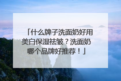 什么牌子洗面奶好用美白保湿祛皱？洗面奶哪个品牌好推荐！