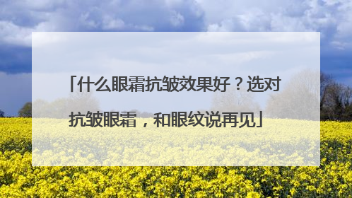 什么眼霜抗皱效果好？选对抗皱眼霜，和眼纹说再见