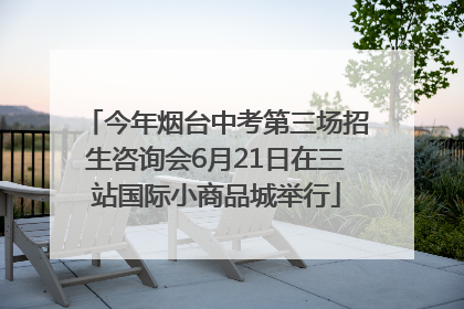 今年烟台中考第三场招生咨询会6月21日在三站国际小商品城举行
