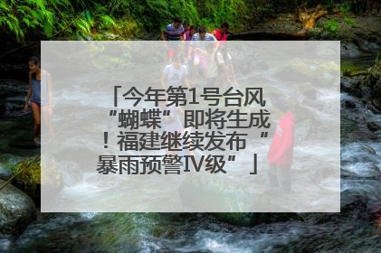 今年第1号台风“蝴蝶”即将生成！福建继续发布“暴雨预警Ⅳ级”