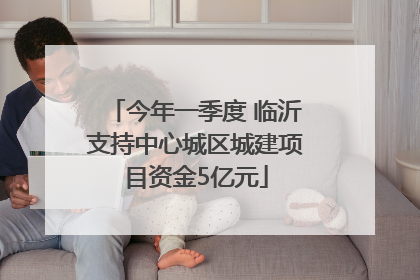 今年一季度 临沂支持中心城区城建项目资金5亿元