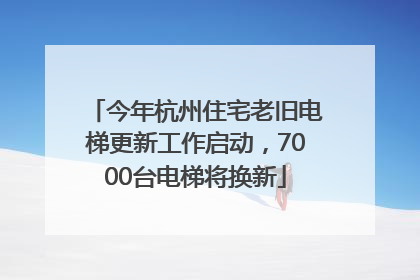 今年杭州住宅老旧电梯更新工作启动，7000台电梯将换新