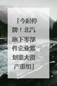 今起停牌！北汽旗下零部件企业筹划重大资产重组